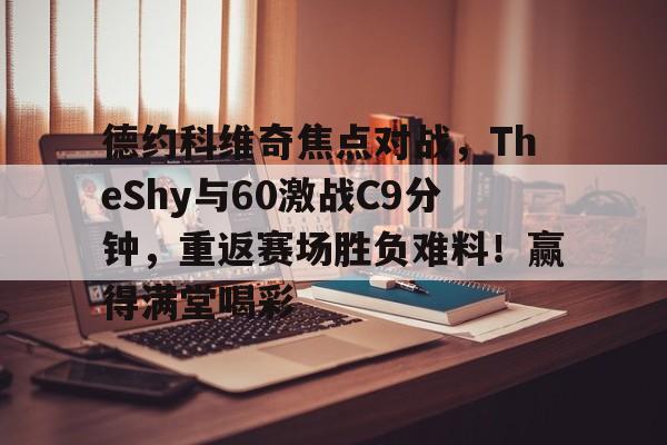 爱游戏-德约科维奇焦点对战，TheShy与60激战C9分钟，重返赛场胜负难料！赢得满堂喝彩的简单介绍-爱游戏