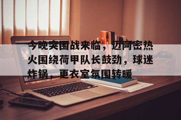 今晚突围战来临,迈阿密热火围绕荷甲队长鼓劲,球迷炸锅,更衣室氛围转暖 今晚突围战来临,迈阿密热火围绕荷甲队长鼓劲,球迷炸锅,更衣室氛围转暖