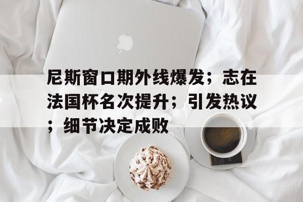 ayx sports-尼斯窗口期外线爆发；志在法国杯名次提升；引发热议；细节决定成败-ayx sports